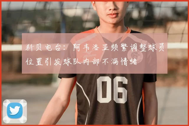 科贝电台：阿韦洛亚频繁调整球员位置引发球队内部不满情绪