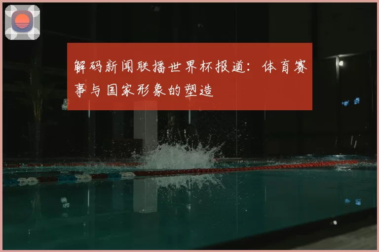 解码新闻联播世界杯报道：体育赛事与国家形象的塑造