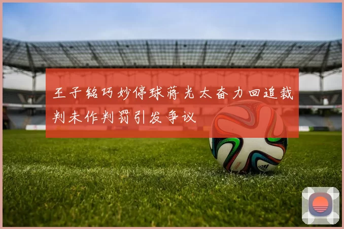 王子铭巧妙停球蒋光太奋力回追裁判未作判罚引发争议