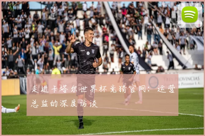 走进卡塔尔世界杯竞猜官网:运营总监的深度访谈