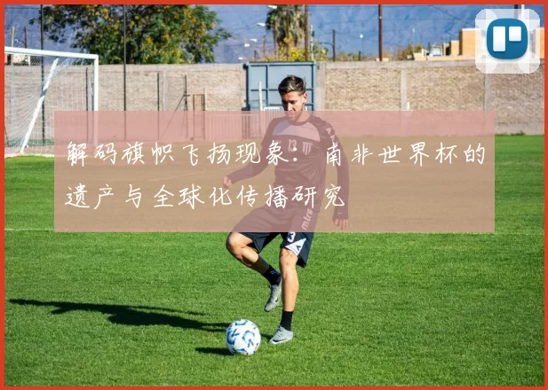 解码旗帜飞扬现象:南非世界杯的遗产与全球化传播研究