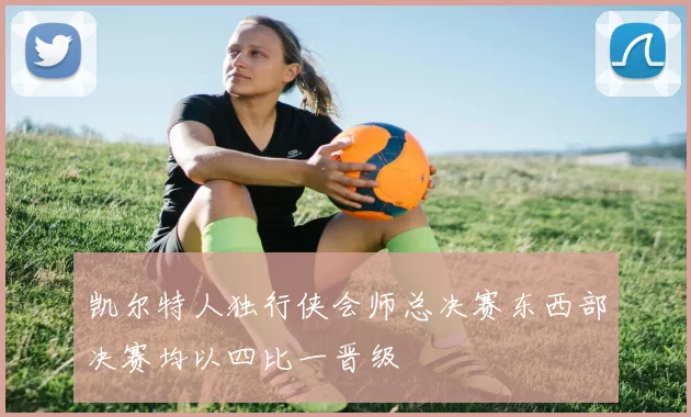 凯尔特人独行侠会师总决赛东西部决赛均以四比一晋级