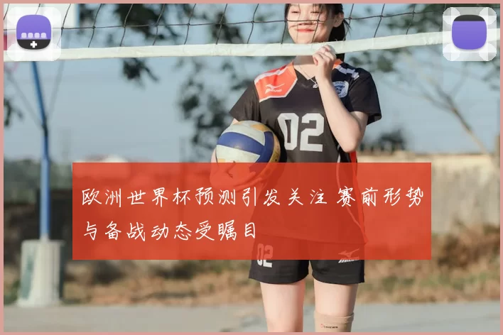欧洲世界杯预测引发关注 赛前形势与备战动态受瞩目