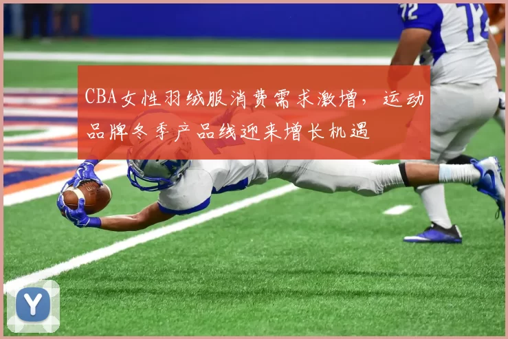 CBA女性羽绒服消费需求激增，运动品牌冬季产品线迎来增长机遇
