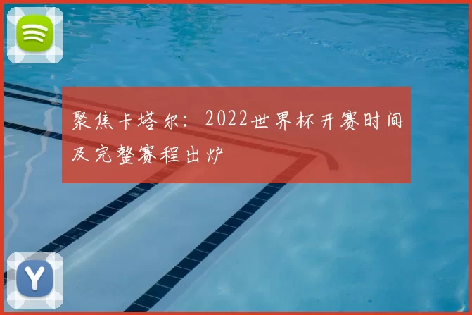 聚焦卡塔尔:2022世界杯开赛时间及完整赛程出炉