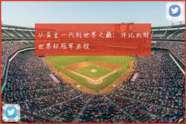 从黄金一代到世界之巅:评比利时世界杯冠军历程