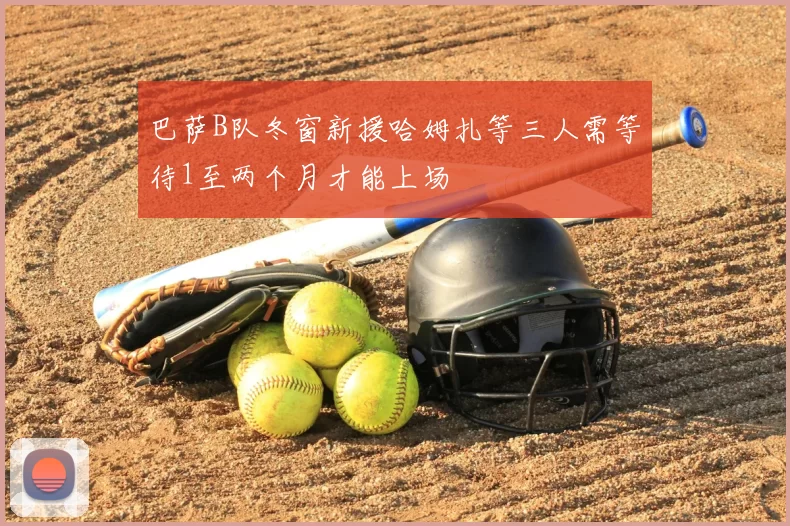 巴萨B队冬窗新援哈姆扎等三人需等待1至两个月才能上场
