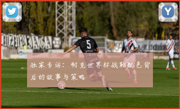 独家专访:耐克世界杯战靴配色背后的故事与策略