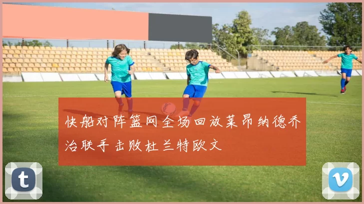 快船对阵篮网全场回放莱昂纳德乔治联手击败杜兰特欧文