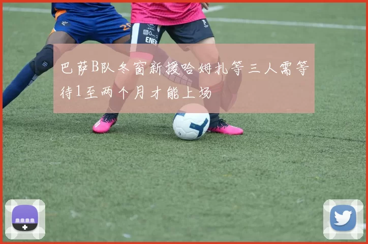 巴萨B队冬窗新援哈姆扎等三人需等待1至两个月才能上场