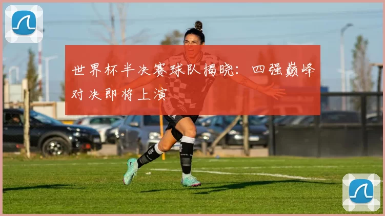 世界杯半决赛球队揭晓：四强巅峰对决即将上演