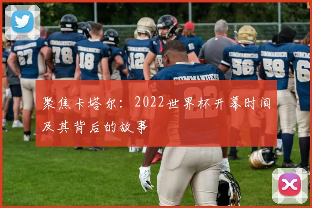 聚焦卡塔尔:2022世界杯开幕时间及其背后的故事
