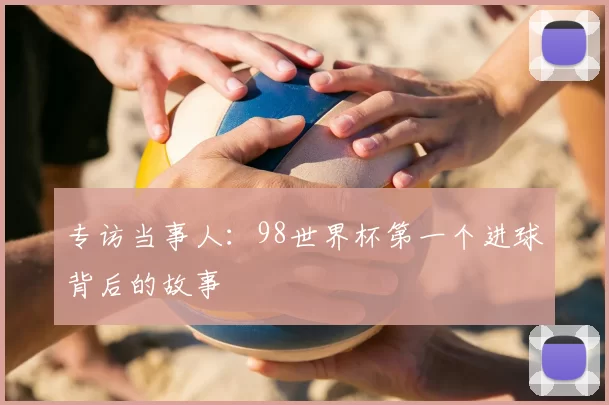 专访当事人:98世界杯第一个进球背后的故事