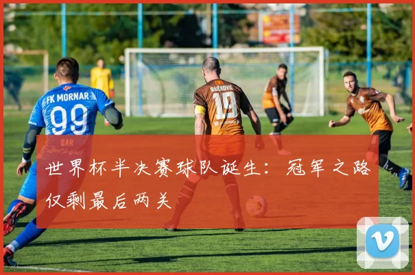 世界杯半决赛球队诞生：冠军之路仅剩最后两关