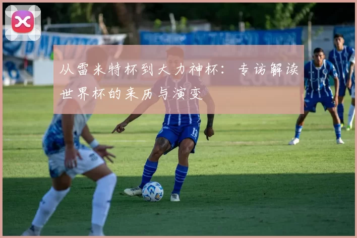 从雷米特杯到大力神杯：专访解读世界杯的来历与演变