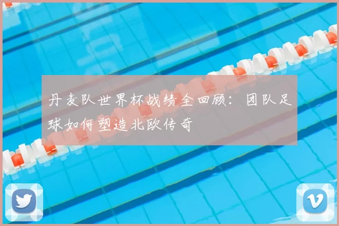丹麦队世界杯战绩全回顾：团队足球如何塑造北欧传奇
