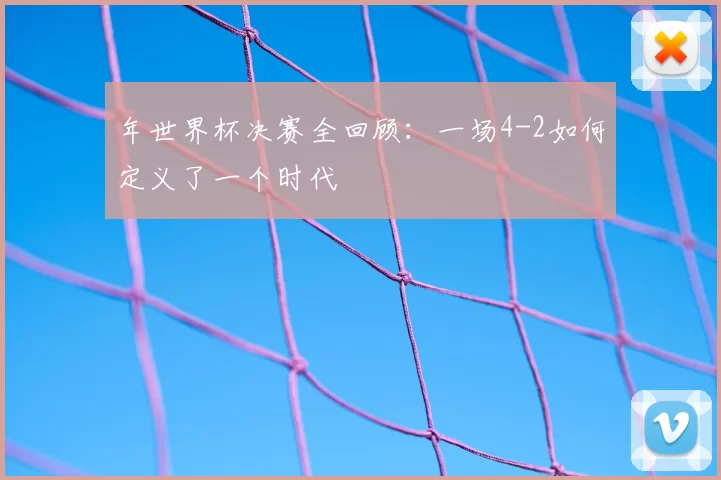 年世界杯决赛全回顾:一场4-2如何定义了一个时代