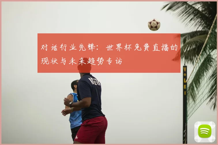 对话行业先锋：世界杯免费直播的现状与未来趋势专访