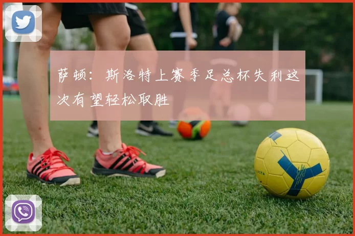 萨顿：斯洛特上赛季足总杯失利这次有望轻松取胜