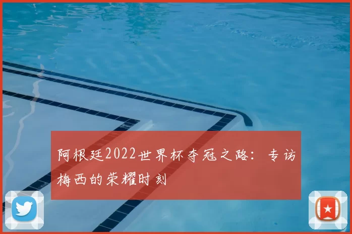 阿根廷2022世界杯夺冠之路：专访梅西的荣耀时刻