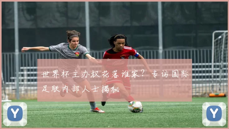世界杯主办权花落谁家？专访国际足联内部人士揭秘