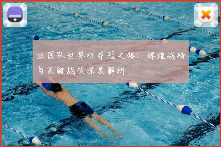 法国队世界杯夺冠之路：辉煌战绩与关键战役深度解析