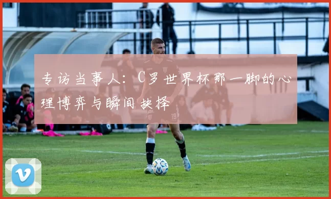 专访当事人:C罗世界杯那一脚的心理博弈与瞬间抉择