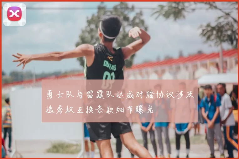 勇士队与雷霆队达成对赌协议涉及选秀权互换条款细节曝光
