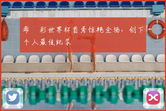 希哾彩世界杯首秀惊艳全场,创下个人最佳纪录