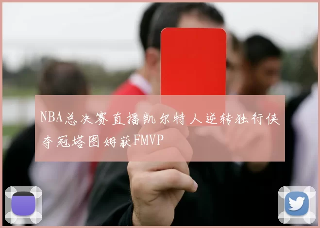 NBA总决赛直播凯尔特人逆转独行侠夺冠塔图姆获FMVP