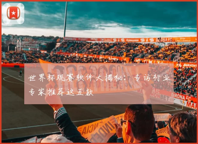 世界杯观赛软件大揭秘:专访行业专家推荐这五款