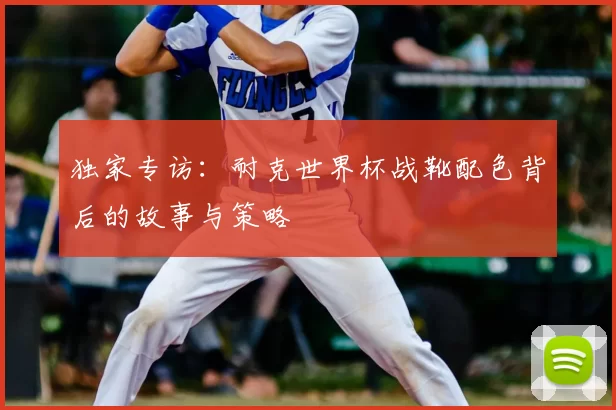独家专访：耐克世界杯战靴配色背后的故事与策略