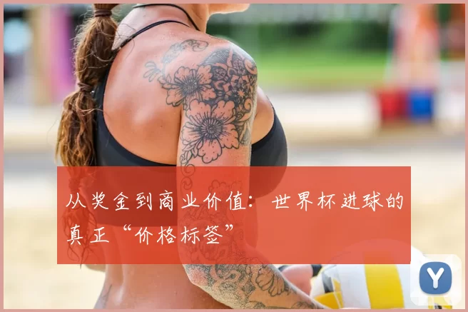 从奖金到商业价值：世界杯进球的真正“价格标签”