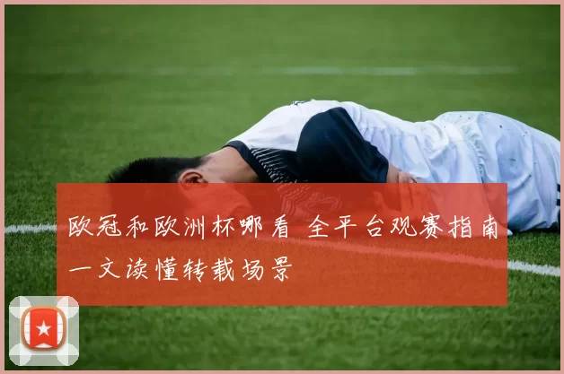 欧冠和欧洲杯哪看 全平台观赛指南一文读懂转载场景