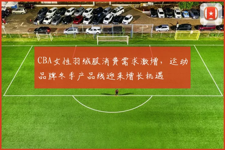 CBA女性羽绒服消费需求激增，运动品牌冬季产品线迎来增长机遇