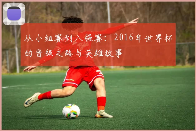 从小组赛到八强赛:2016年世界杯的晋级之路与英雄故事