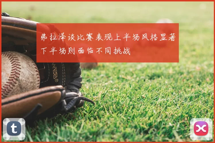 弗拉泽谈比赛表现上半场风格显著下半场则面临不同挑战