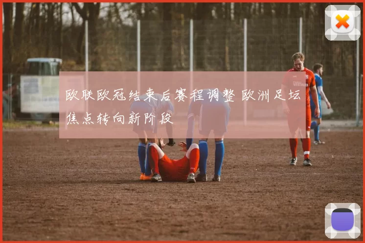 欧联欧冠结束后赛程调整 欧洲足坛焦点转向新阶段