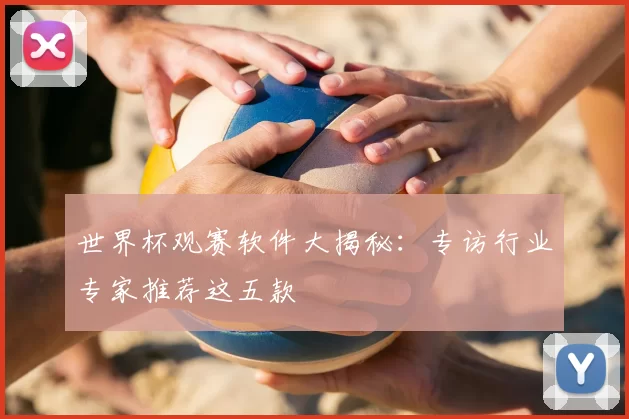 世界杯观赛软件大揭秘:专访行业专家推荐这五款