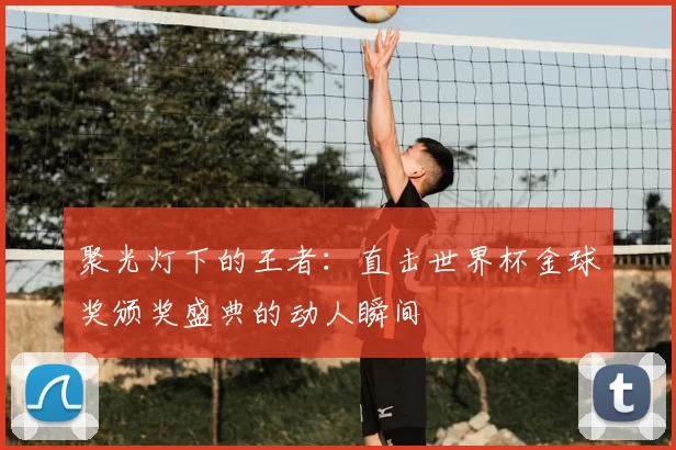 聚光灯下的王者：直击世界杯金球奖颁奖盛典的动人瞬间