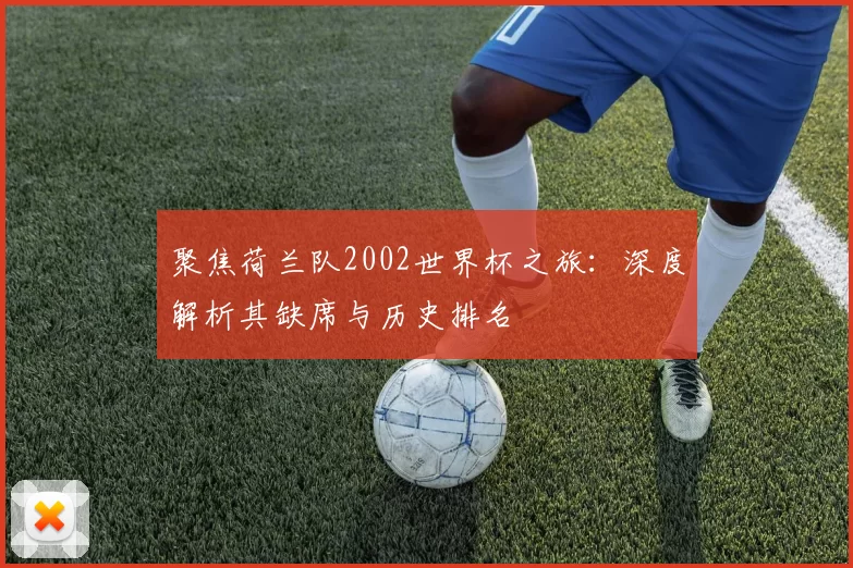 聚焦荷兰队2002世界杯之旅:深度解析其缺席与历史排名
