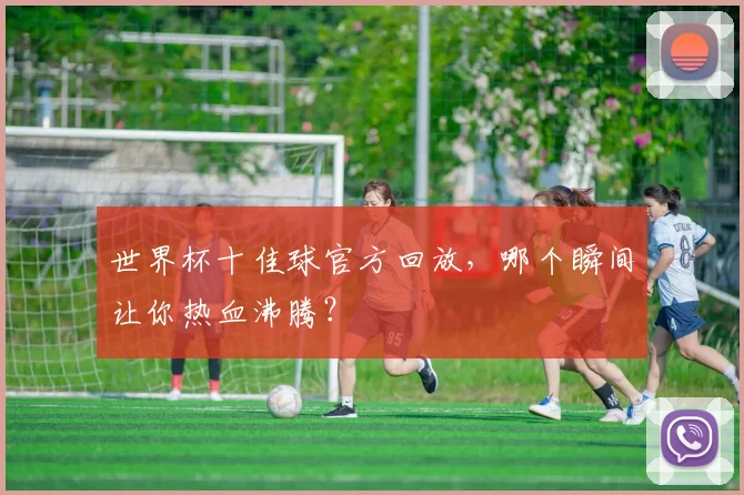 世界杯十佳球官方回放,哪个瞬间让你热血沸腾?