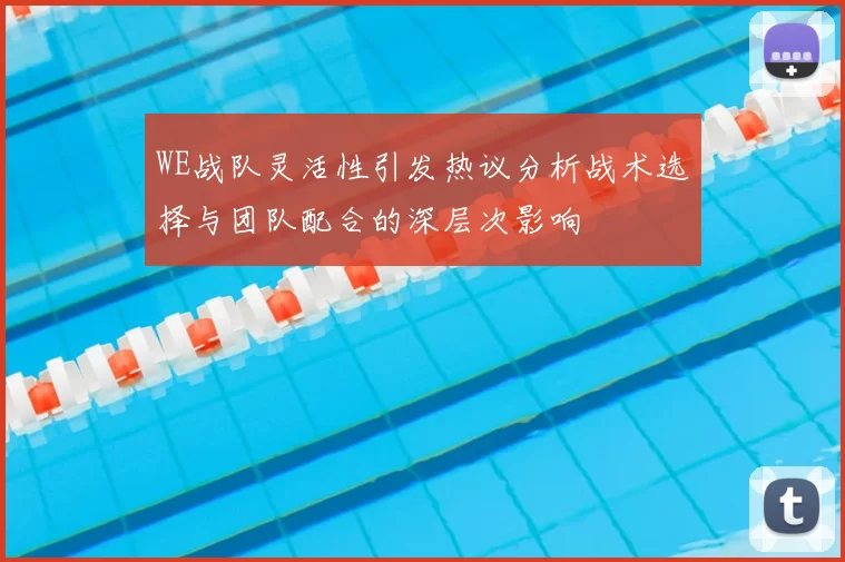 WE战队灵活性引发热议分析战术选择与团队配合的深层次影响