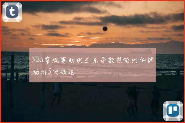 NBA常规赛助攻王竞争激烈哈利伯顿场均5次领跑