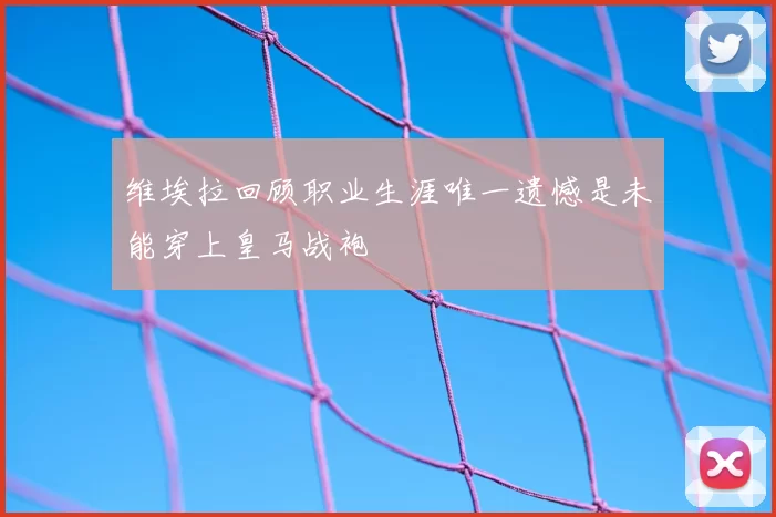 维埃拉回顾职业生涯唯一遗憾是未能穿上皇马战袍