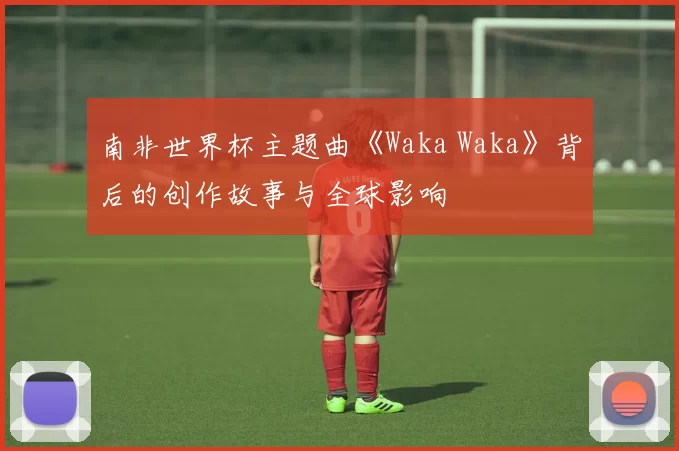 南非世界杯主题曲《Waka Waka》背后的创作故事与全球影响