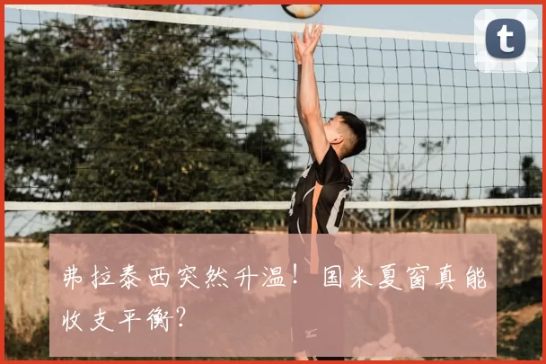 弗拉泰西突然升温！国米夏窗真能收支平衡？