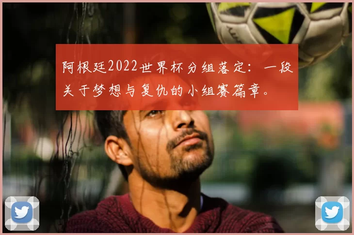 阿根廷2022世界杯分组落定：一段关于梦想与复仇的小组赛篇章。