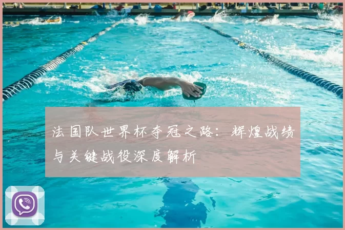 法国队世界杯夺冠之路：辉煌战绩与关键战役深度解析