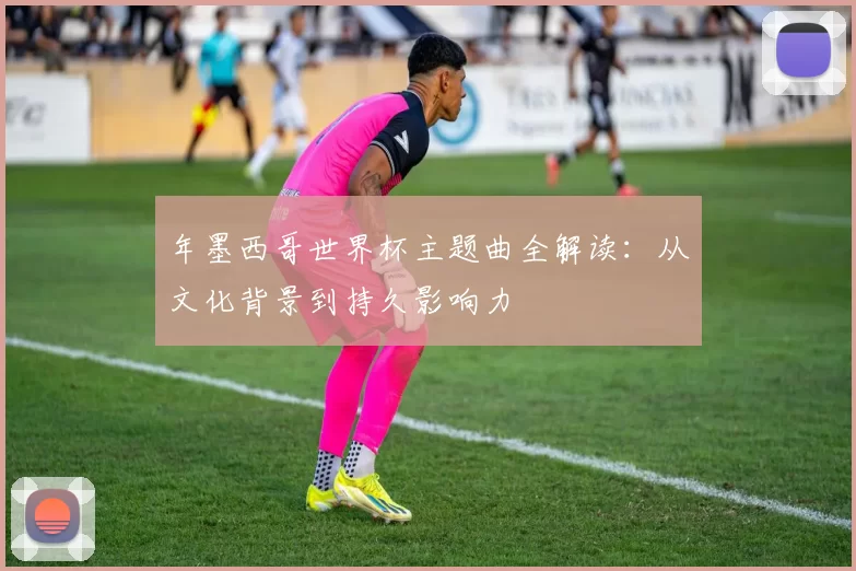 年墨西哥世界杯主题曲全解读：从文化背景到持久影响力